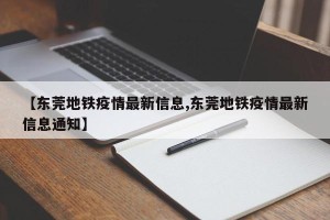 【东莞地铁疫情最新信息,东莞地铁疫情最新信息通知】