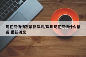 现在疫情情况最新深圳/深圳现在疫情什么情况 最新消息