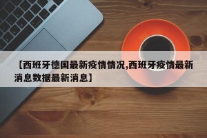 【西班牙德国最新疫情情况,西班牙疫情最新消息数据最新消息】