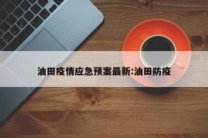 油田疫情应急预案最新:油田防疫
