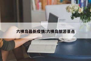 六横岛最新疫情:六横岛旅游景点