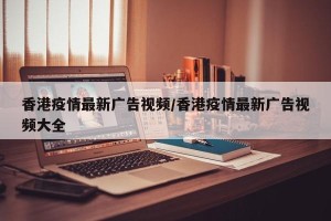 香港疫情最新广告视频/香港疫情最新广告视频大全