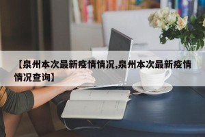 【泉州本次最新疫情情况,泉州本次最新疫情情况查询】