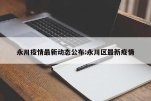 永川疫情最新动态公布:永川区最新疫情