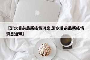 【沂水目前最新疫情消息,沂水目前最新疫情消息通知】