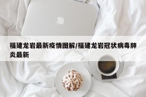 福建龙岩最新疫情图解/福建龙岩冠状病毒肺炎最新