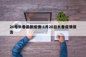 26号长春最新疫情:1月26日长春疫情报告