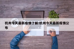杭州今天最新疫情了解:杭州今天最新疫情公布