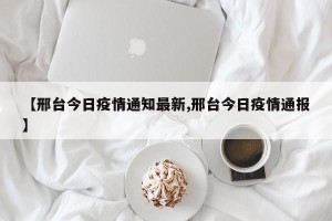 【邢台今日疫情通知最新,邢台今日疫情通报】