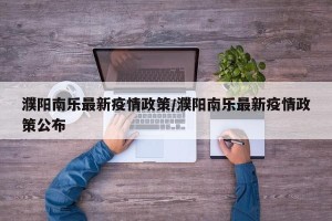 濮阳南乐最新疫情政策/濮阳南乐最新疫情政策公布