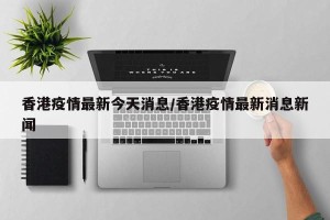 香港疫情最新今天消息/香港疫情最新消息新闻