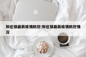 郭庄镇最新疫情防控:郭庄镇最新疫情防控情况