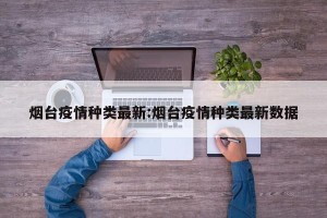 烟台疫情种类最新:烟台疫情种类最新数据
