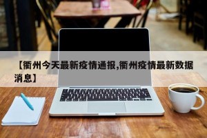 【衢州今天最新疫情通报,衢州疫情最新数据消息】