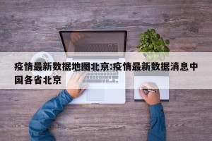 疫情最新数据地图北京:疫情最新数据消息中国各省北京