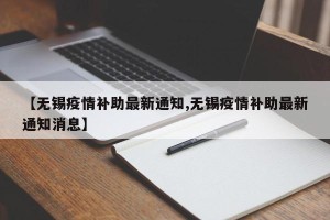 【无锡疫情补助最新通知,无锡疫情补助最新通知消息】