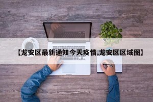 【龙安区最新通知今天疫情,龙安区区域图】