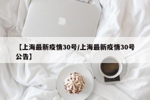 【上海最新疫情30号/上海最新疫情30号公告】