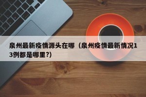 泉州最新疫情源头在哪（泉州疫情最新情况13例都是哪里?）