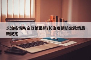 长治疫情防空政策最新/长治疫情防空政策最新规定