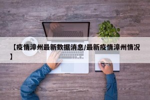 【疫情漳州最新数据消息/最新疫情漳州情况】