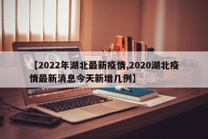 【2022年湖北最新疫情,2020湖北疫情最新消息今天新增几例】