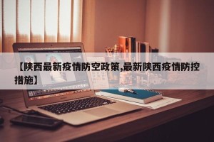 【陕西最新疫情防空政策,最新陕西疫情防控措施】