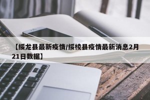 【绥龙县最新疫情/绥棱县疫情最新消息2月21日数据】