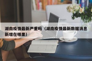 湖南疫情最新严重吗（湖南疫情最新数据消息新增在哪里）
