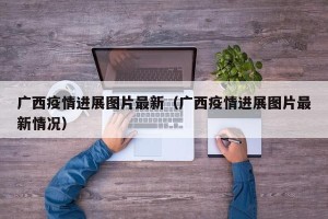广西疫情进展图片最新（广西疫情进展图片最新情况）
