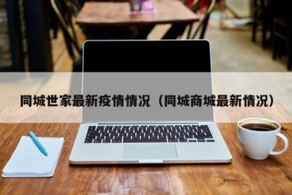 同城世家最新疫情情况（同城商城最新情况）