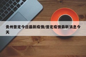 贵州普定今日最新疫情/普定疫情最新消息今天