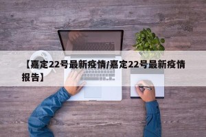 【嘉定22号最新疫情/嘉定22号最新疫情报告】