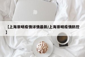 【上海崇明疫情详情最新/上海崇明疫情防控】