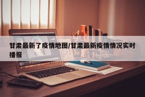 甘肃最新了疫情地图/甘肃最新疫情情况实时播报