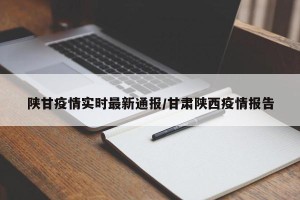 陕甘疫情实时最新通报/甘肃陕西疫情报告