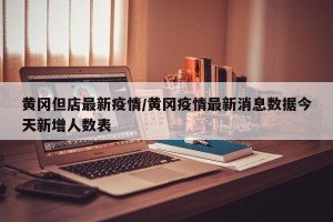 黄冈但店最新疫情/黄冈疫情最新消息数据今天新增人数表