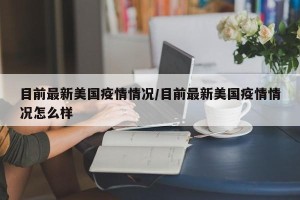 目前最新美国疫情情况/目前最新美国疫情情况怎么样