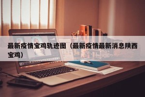 最新疫情宝鸡轨迹图（最新疫情最新消息陕西宝鸡）