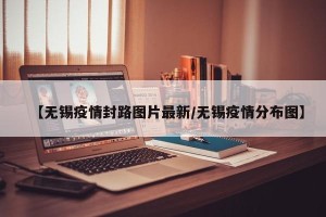 【无锡疫情封路图片最新/无锡疫情分布图】
