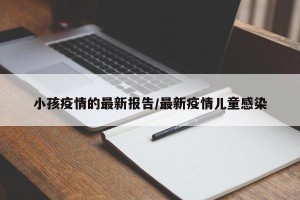 小孩疫情的最新报告/最新疫情儿童感染