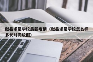 献县求是学校最新疫情（献县求是学校怎么样多长时间放假）