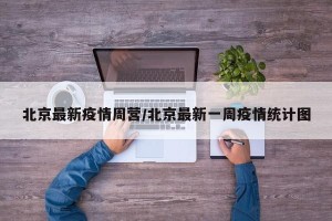 北京最新疫情周营/北京最新一周疫情统计图