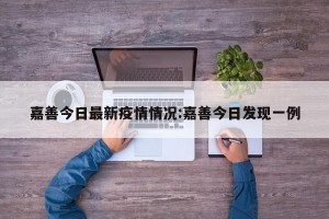 嘉善今日最新疫情情况:嘉善今日发现一例