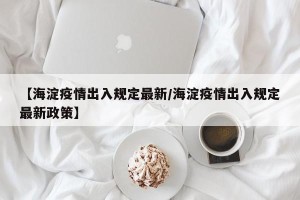 【海淀疫情出入规定最新/海淀疫情出入规定最新政策】