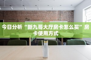 今日分析“新九哥大厅房卡怎么买”房卡使用方式