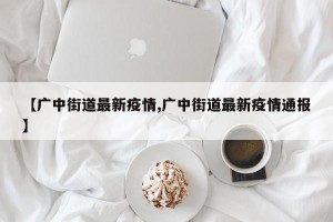 【广中街道最新疫情,广中街道最新疫情通报】