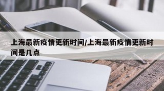 上海最新疫情更新时间/上海最新疫情更新时间是几点