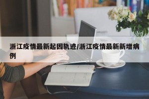 浙江疫情最新起因轨迹/浙江疫情最新新增病例