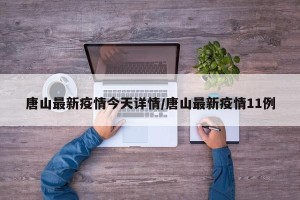 唐山最新疫情今天详情/唐山最新疫情11例